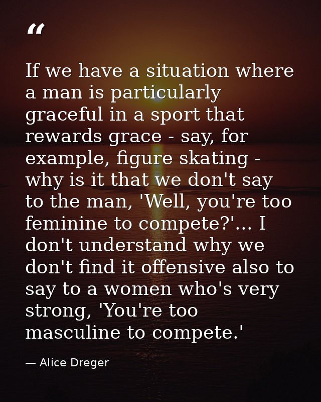 If we have a situation where a man is particularly graceful in a sport that rewards grace - say, for example, figure ska — Alice Dreger