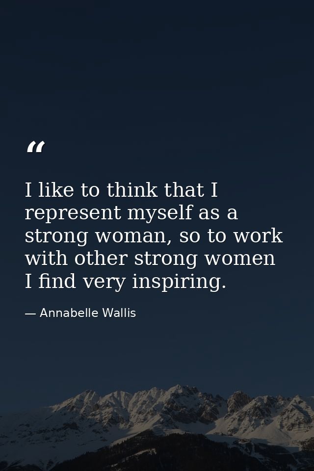 I like to think that I represent myself as a strong woman, so to work with other strong women I find very inspiring. — Annabelle Wallis