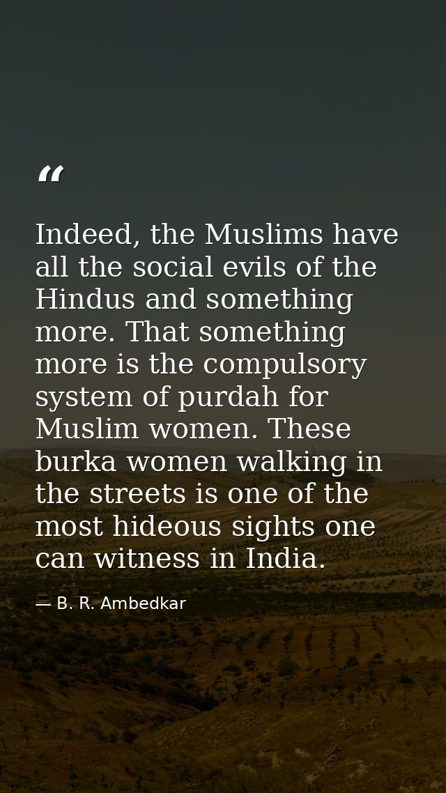 Indeed, the Muslims have all the social evils of the Hindus and something more. That something more is the compulsory sy — B. R. Ambedkar