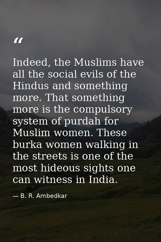 Indeed, the Muslims have all the social evils of the Hindus and something more. That something more is the compulsory sy — B. R. Ambedkar