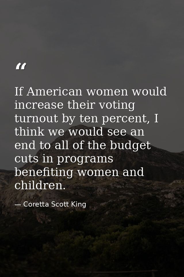 If American women would increase their voting turnout by ten percent, I think we would see an end to all of the budget c — Coretta Scott King
