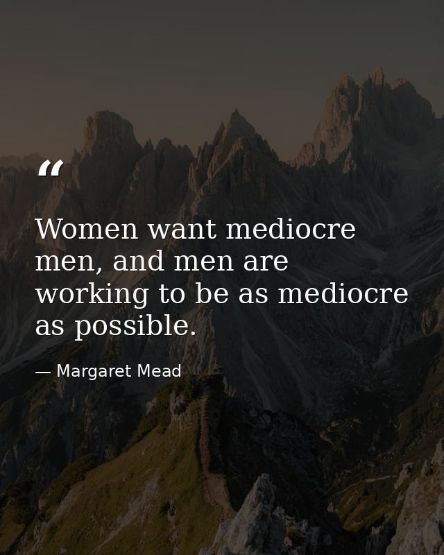 Women want mediocre men, and men are working to be as mediocre as possible. — Margaret Mead