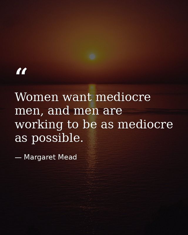 Women want mediocre men, and men are working to be as mediocre as possible. — Margaret Mead