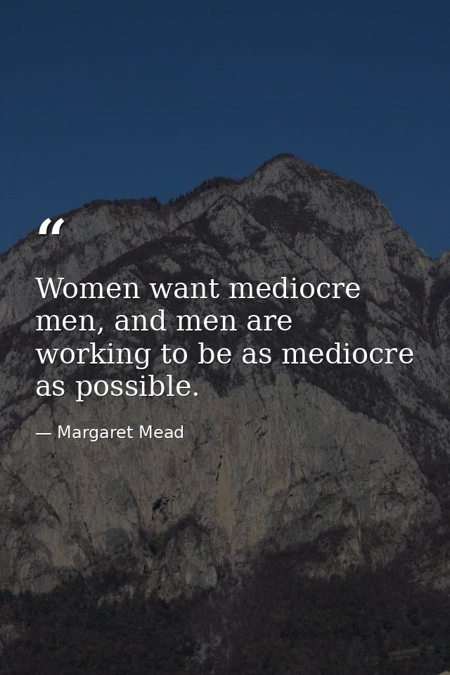 Women want mediocre men, and men are working to be as mediocre as possible. — Margaret Mead