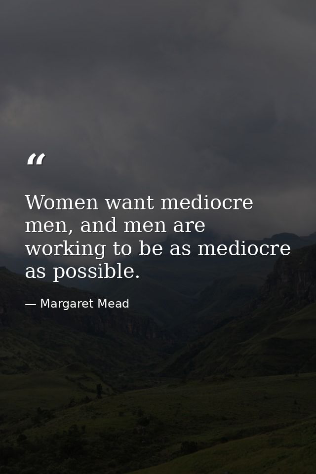Women want mediocre men, and men are working to be as mediocre as possible. — Margaret Mead