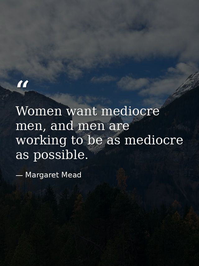 Women want mediocre men, and men are working to be as mediocre as possible. — Margaret Mead