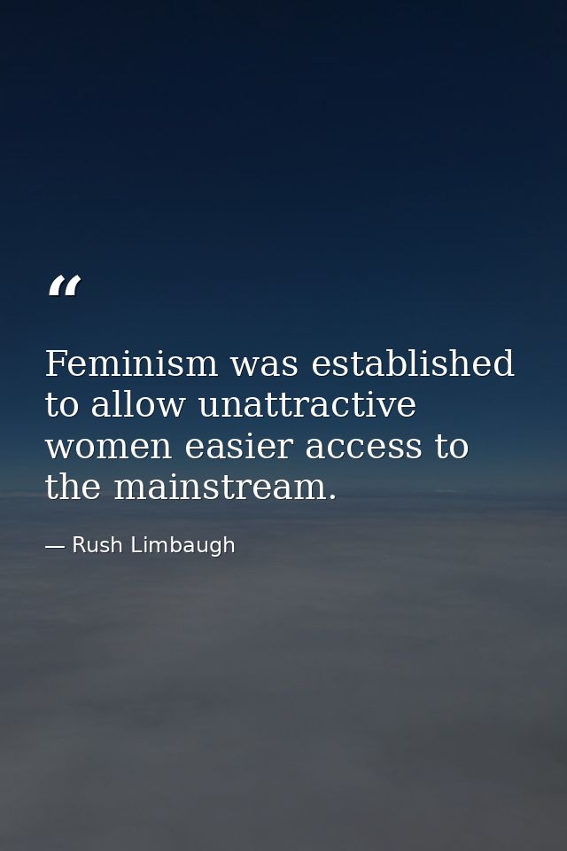 Feminism was established to allow unattractive women easier access to the mainstream. — Rush Limbaugh