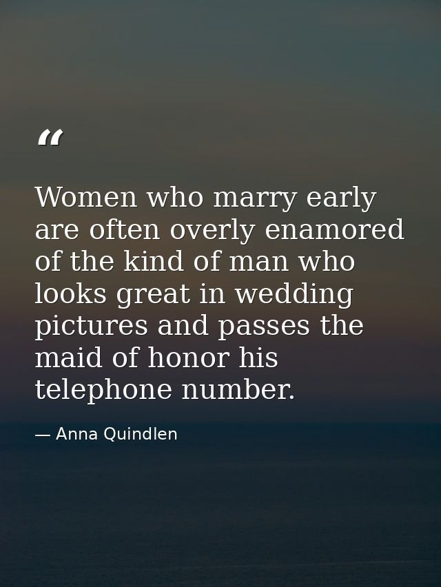 Women who marry early are often overly enamored of the kind of man who looks great in wedding pictures and passes the ma — Anna Quindlen