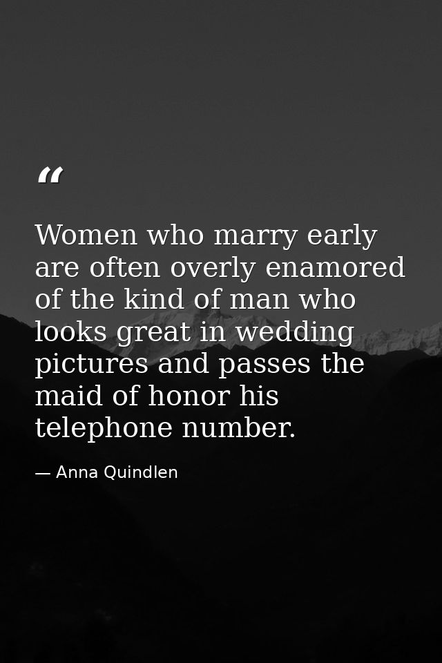 Women who marry early are often overly enamored of the kind of man who looks great in wedding pictures and passes the ma — Anna Quindlen