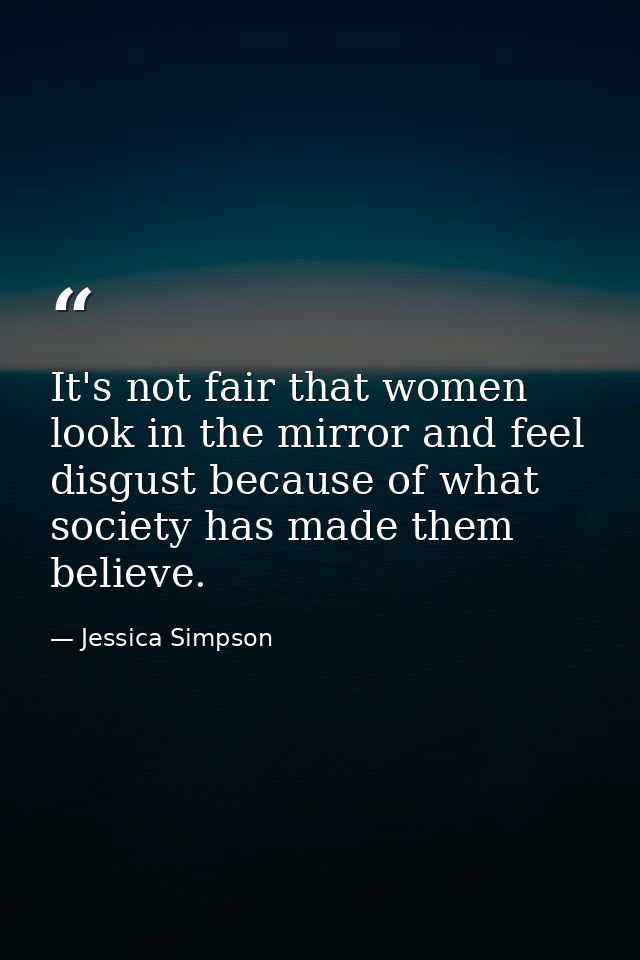 It's not fair that women look in the mirror and feel disgust because of what society has made them believe. — Jessica Simpson