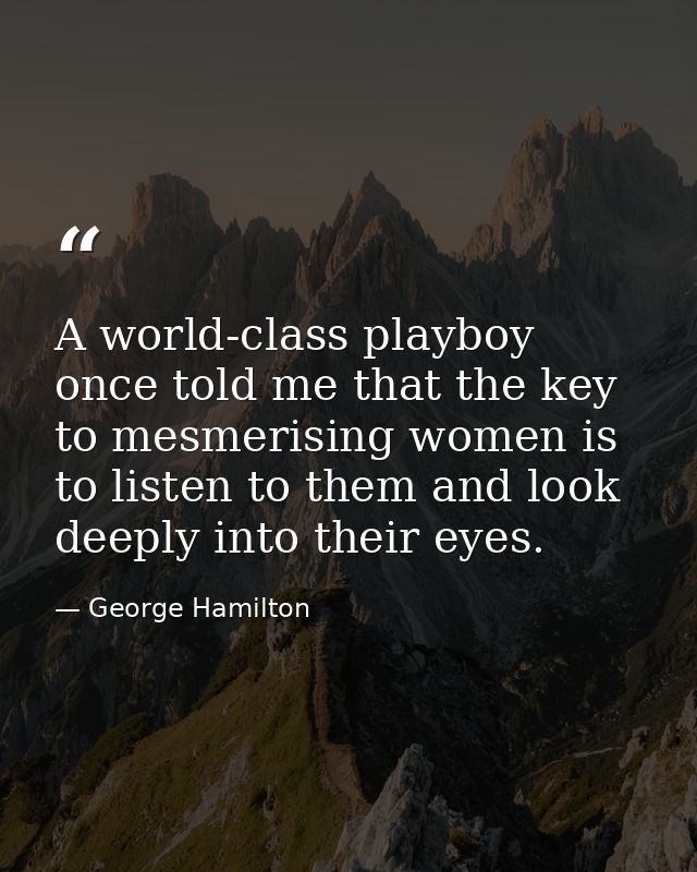 A world-class playboy once told me that the key to mesmerising women is to listen to them and look deeply into their eye — George Hamilton