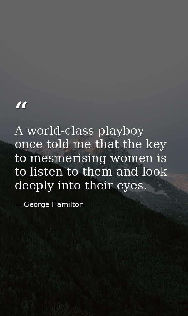 A world-class playboy once told me that the key to mesmerising women is to listen to them and look deeply into their eye — George Hamilton