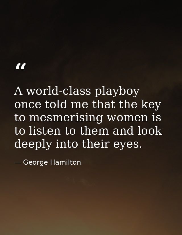 A world-class playboy once told me that the key to mesmerising women is to listen to them and look deeply into their eye — George Hamilton