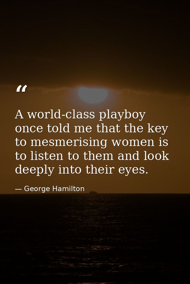 A world-class playboy once told me that the key to mesmerising women is to listen to them and look deeply into their eye — George Hamilton