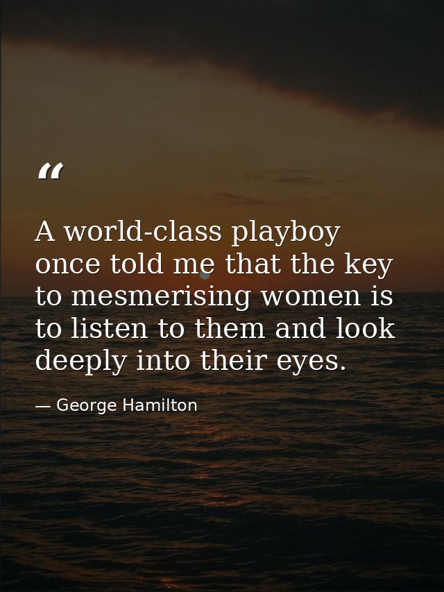 A world-class playboy once told me that the key to mesmerising women is to listen to them and look deeply into their eye — George Hamilton