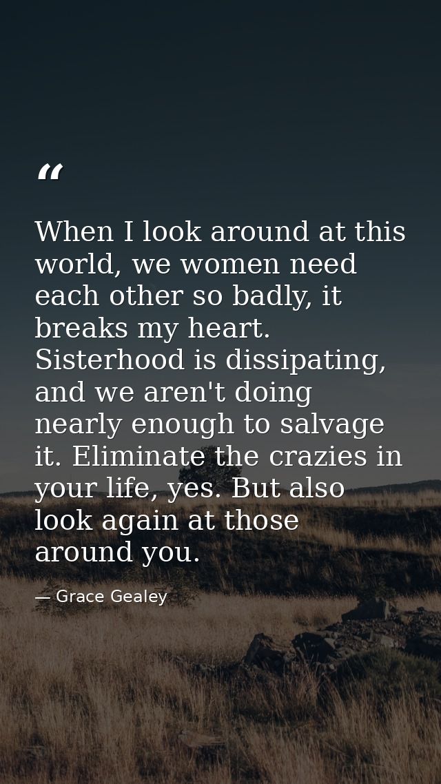 When I look around at this world, we women need each other so badly, it breaks my heart. Sisterhood is dissipating, and  — Grace Gealey