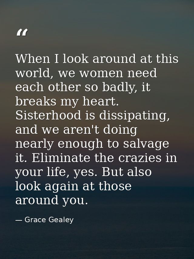 When I look around at this world, we women need each other so badly, it breaks my heart. Sisterhood is dissipating, and  — Grace Gealey