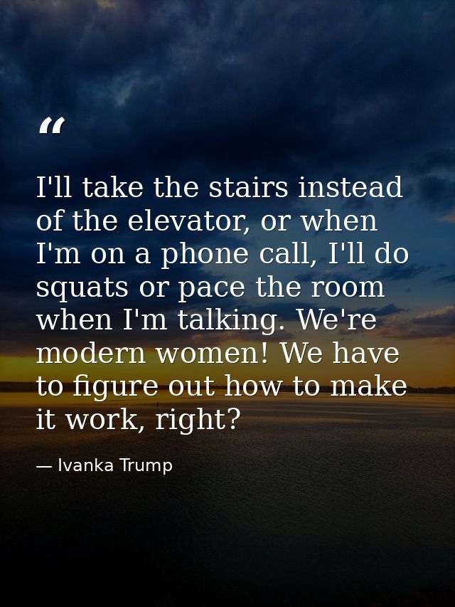 I'll take the stairs instead of the elevator, or when I'm on a phone call, I'll do squats or pace the room when I'm talk — Ivanka Trump