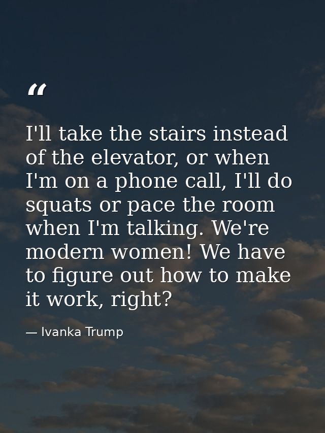 I'll take the stairs instead of the elevator, or when I'm on a phone call, I'll do squats or pace the room when I'm talk — Ivanka Trump