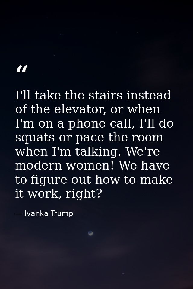 I'll take the stairs instead of the elevator, or when I'm on a phone call, I'll do squats or pace the room when I'm talk — Ivanka Trump