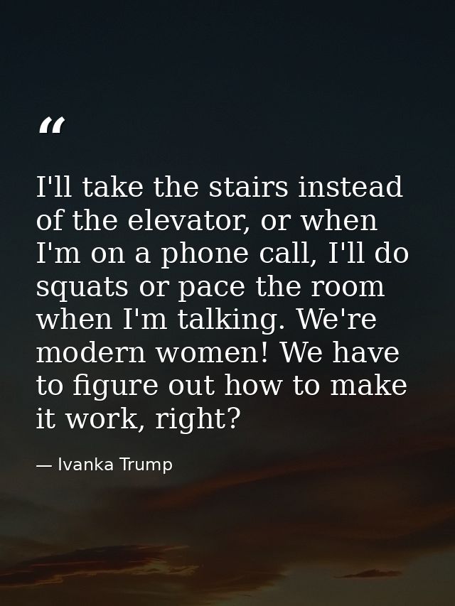 I'll take the stairs instead of the elevator, or when I'm on a phone call, I'll do squats or pace the room when I'm talk — Ivanka Trump