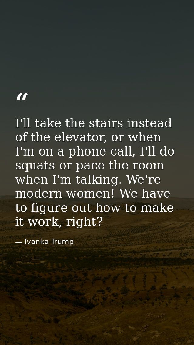 I'll take the stairs instead of the elevator, or when I'm on a phone call, I'll do squats or pace the room when I'm talk — Ivanka Trump