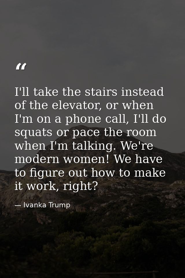 I'll take the stairs instead of the elevator, or when I'm on a phone call, I'll do squats or pace the room when I'm talk — Ivanka Trump