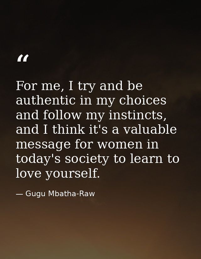For me, I try and be authentic in my choices and follow my instincts, and I think it's a valuable message for women in t — Gugu Mbatha-Raw