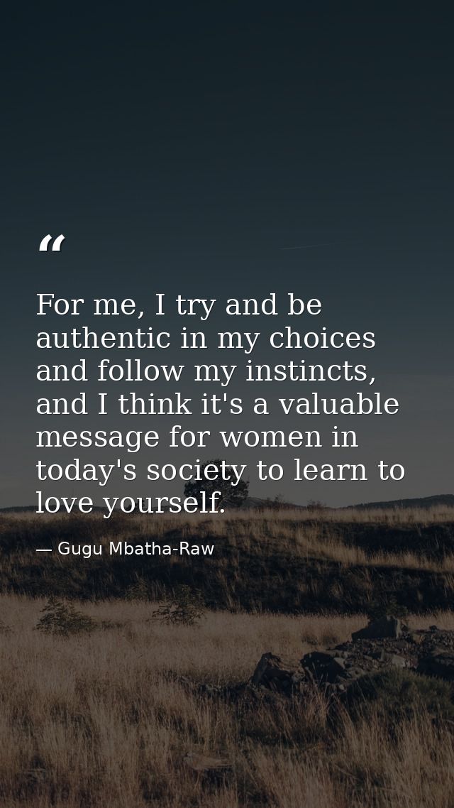 For me, I try and be authentic in my choices and follow my instincts, and I think it's a valuable message for women in t — Gugu Mbatha-Raw