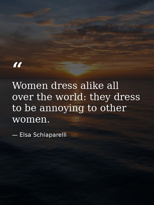 Women dress alike all over the world: they dress to be annoying to other women. — Elsa Schiaparelli