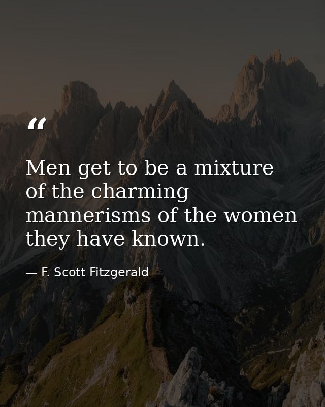 Men get to be a mixture of the charming mannerisms of the women they have known. — F. Scott Fitzgerald