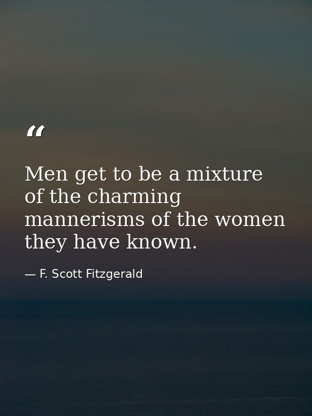 Men get to be a mixture of the charming mannerisms of the women they have known. — F. Scott Fitzgerald