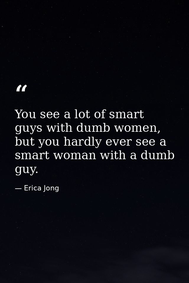 You see a lot of smart guys with dumb women, but you hardly ever see a smart woman with a dumb guy. — Erica Jong