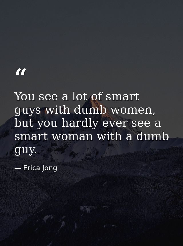 You see a lot of smart guys with dumb women, but you hardly ever see a smart woman with a dumb guy. — Erica Jong
