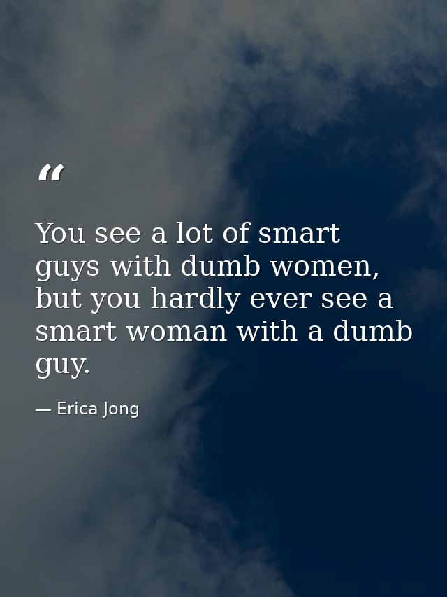You see a lot of smart guys with dumb women, but you hardly ever see a smart woman with a dumb guy. — Erica Jong