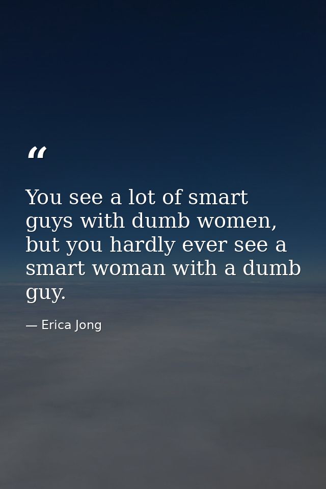 You see a lot of smart guys with dumb women, but you hardly ever see a smart woman with a dumb guy. — Erica Jong