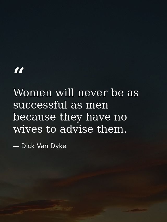 Women will never be as successful as men because they have no wives to advise them. — Dick Van Dyke