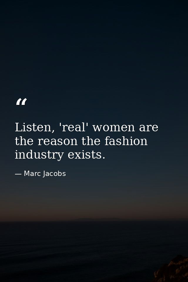 Listen, 'real' women are the reason the fashion industry exists. — Marc Jacobs