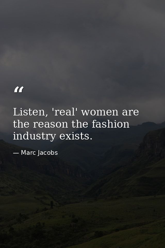 Listen, 'real' women are the reason the fashion industry exists. — Marc Jacobs