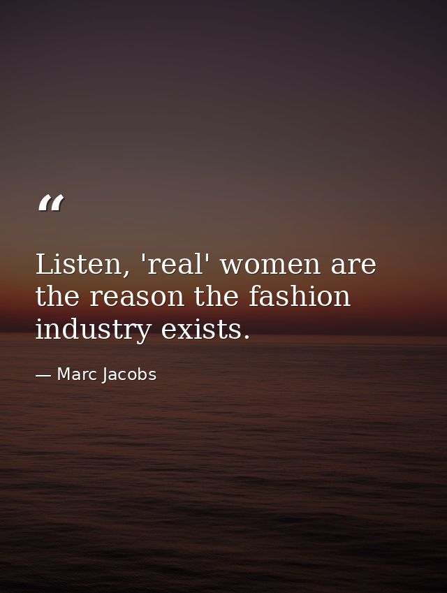 Listen, 'real' women are the reason the fashion industry exists. — Marc Jacobs