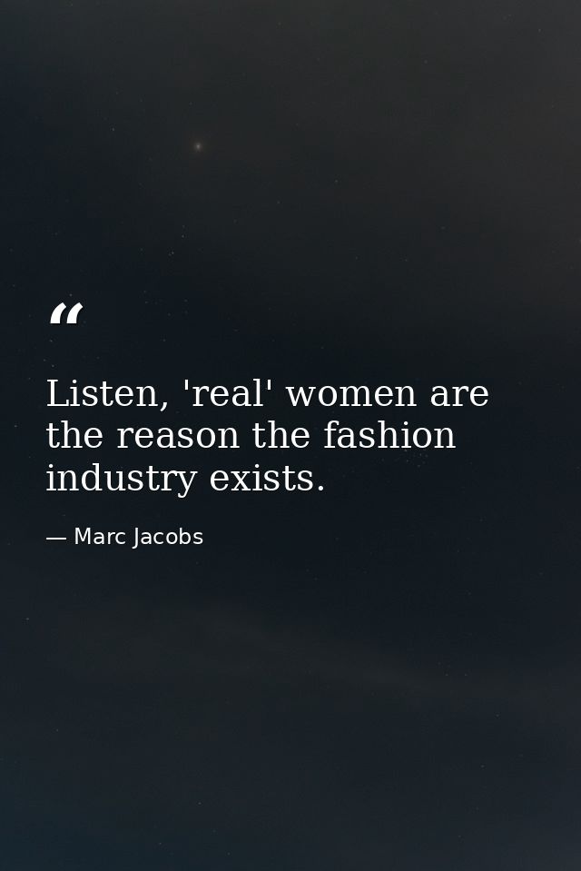 Listen, 'real' women are the reason the fashion industry exists. — Marc Jacobs