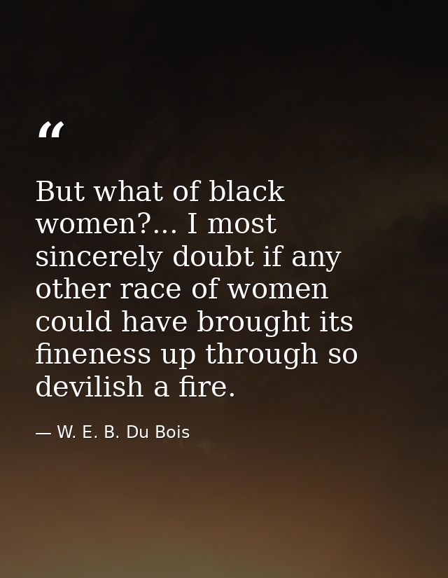 But what of black women?... I most sincerely doubt if any other race of women could have brought its fineness up through — W. E. B. Du Bois
