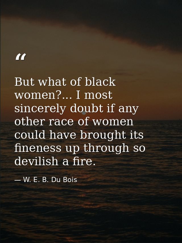 But what of black women?... I most sincerely doubt if any other race of women could have brought its fineness up through — W. E. B. Du Bois