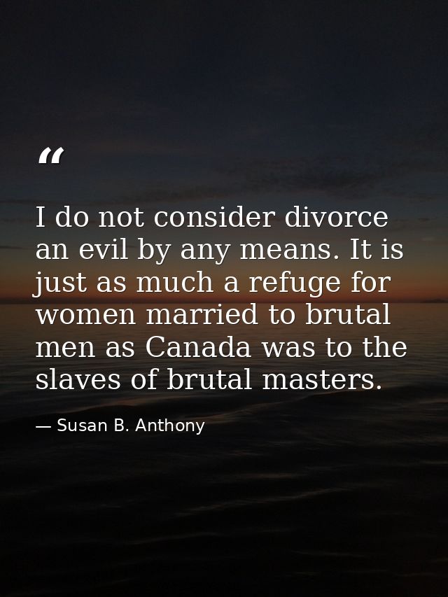 I do not consider divorce an evil by any means. It is just as much a refuge for women married to brutal men as Canada wa — Susan B. Anthony