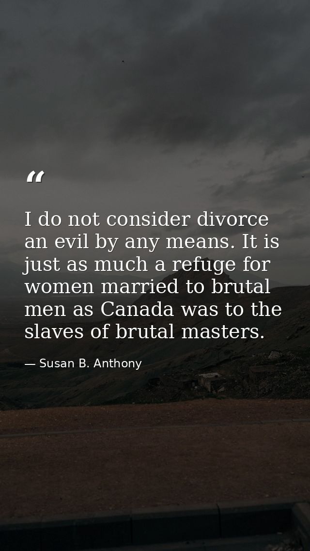 I do not consider divorce an evil by any means. It is just as much a refuge for women married to brutal men as Canada wa — Susan B. Anthony