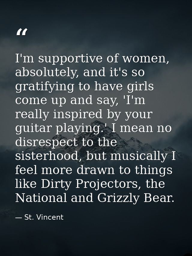 I'm supportive of women, absolutely, and it's so gratifying to have girls come up and say, 'I'm really inspired by your  — St. Vincent