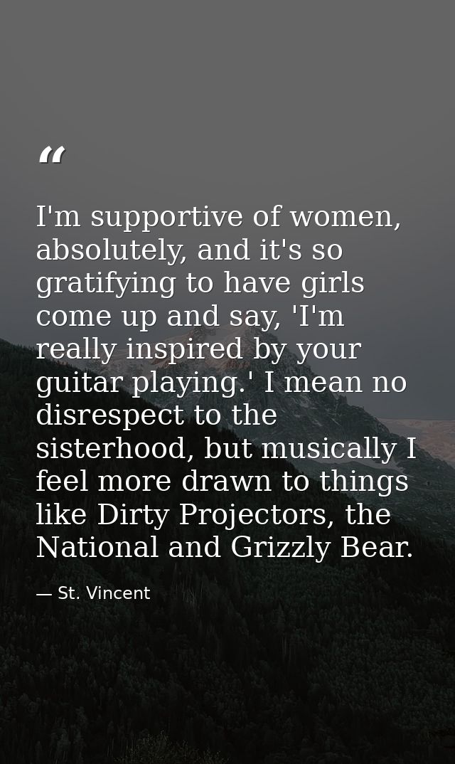 I'm supportive of women, absolutely, and it's so gratifying to have girls come up and say, 'I'm really inspired by your  — St. Vincent