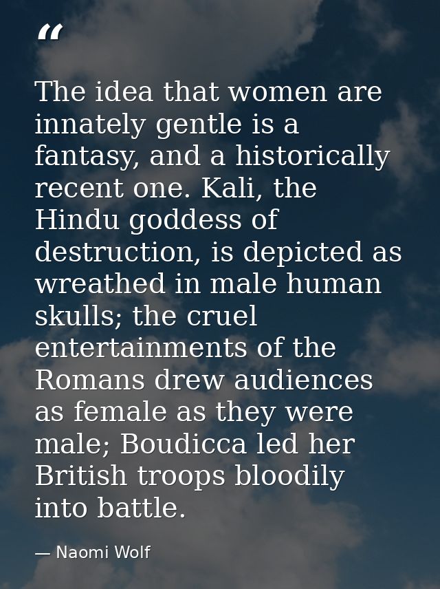 The idea that women are innately gentle is a fantasy, and a historically recent one. Kali, the Hindu goddess of destruct — Naomi Wolf