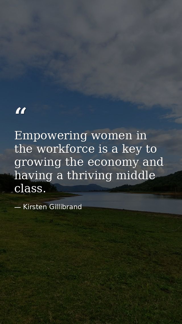 Empowering women in the workforce is a key to growing the economy and having a thriving middle class. — Kirsten Gillibrand
