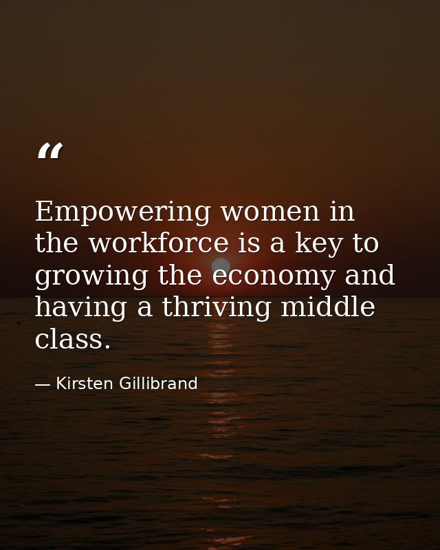 Empowering women in the workforce is a key to growing the economy and having a thriving middle class. — Kirsten Gillibrand